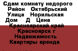 Сдам комнату недорого › Район ­ Октябрьский › Улица ­ Норильская › Дом ­ 1Д › Цена ­ 6 500 - Красноярский край, Красноярск г. Недвижимость » Квартиры аренда   